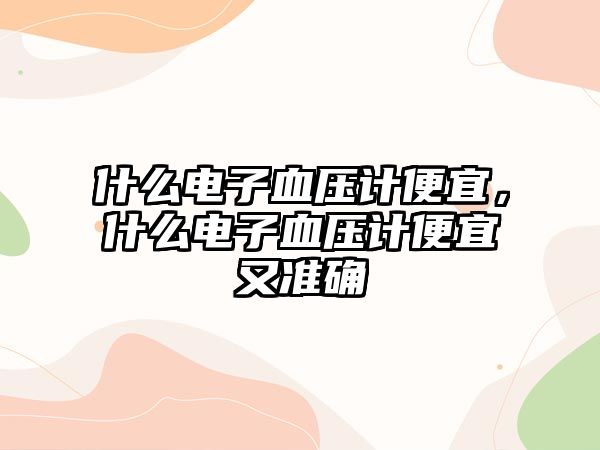 什么電子血壓計(jì)便宜，什么電子血壓計(jì)便宜又準(zhǔn)確