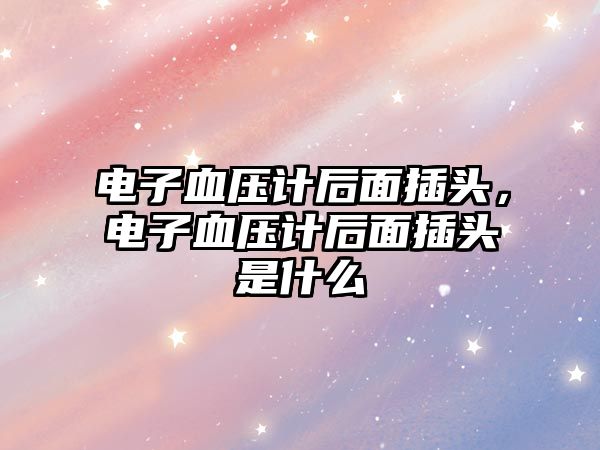 電子血壓計后面插頭，電子血壓計后面插頭是什么