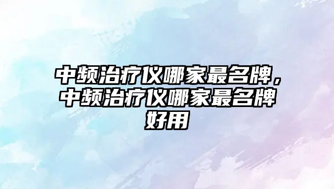 中頻治療儀哪家最名牌，中頻治療儀哪家最名牌好用