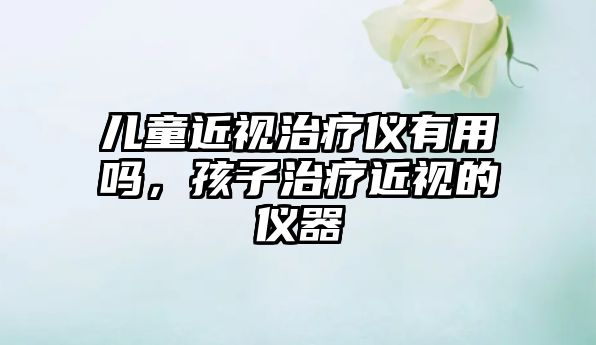 兒童近視治療儀有用嗎，孩子治療近視的儀器