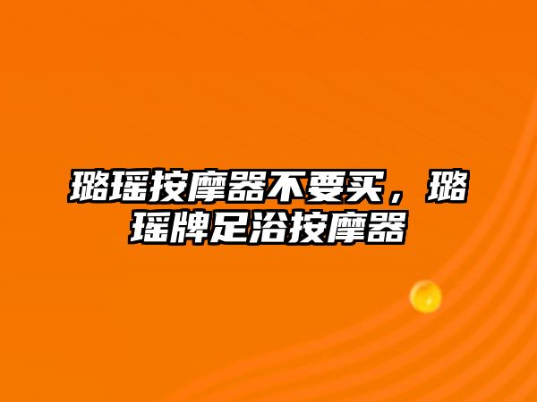 璐瑤按摩器不要買，璐瑤牌足浴按摩器