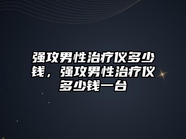 強(qiáng)攻男性治療儀多少錢，強(qiáng)攻男性治療儀多少錢一臺(tái)