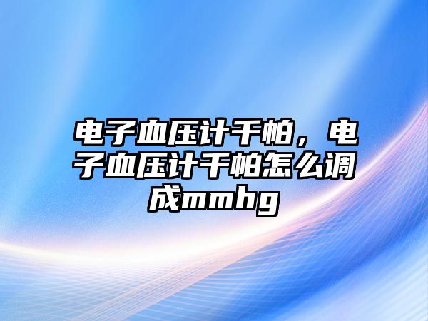 電子血壓計千帕，電子血壓計千帕怎么調(diào)成mmhg