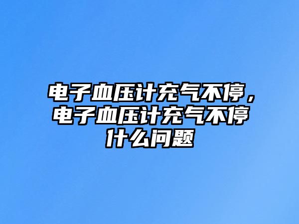 電子血壓計(jì)充氣不停，電子血壓計(jì)充氣不停什么問(wèn)題