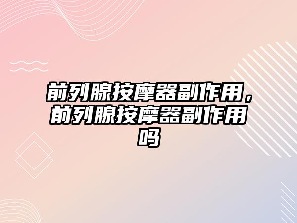 前列腺按摩器副作用，前列腺按摩器副作用嗎