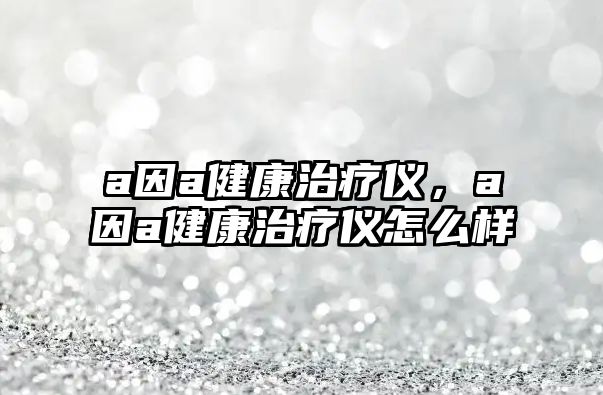 a因a健康治療儀，a因a健康治療儀怎么樣