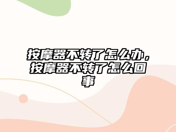 按摩器不轉(zhuǎn)了怎么辦，按摩器不轉(zhuǎn)了怎么回事
