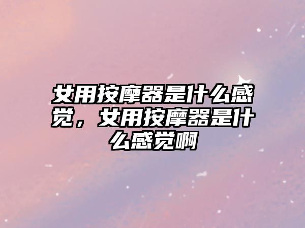 女用按摩器是什么感覺，女用按摩器是什么感覺啊