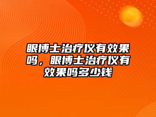 眼博士治療儀有效果嗎，眼博士治療儀有效果嗎多少錢