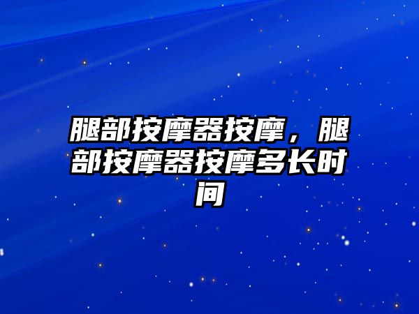 腿部按摩器按摩，腿部按摩器按摩多長(zhǎng)時(shí)間