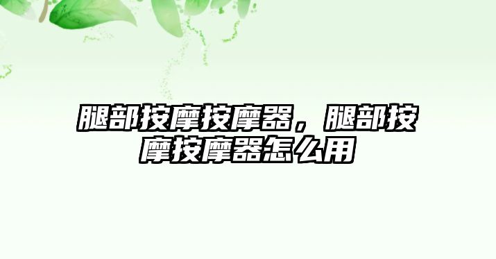 腿部按摩按摩器，腿部按摩按摩器怎么用