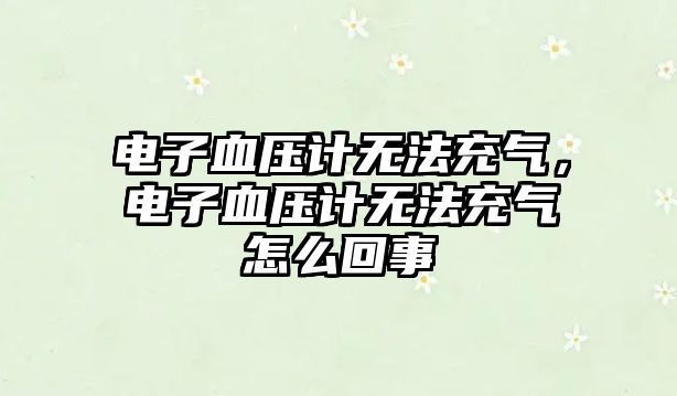 電子血壓計(jì)無(wú)法充氣，電子血壓計(jì)無(wú)法充氣怎么回事