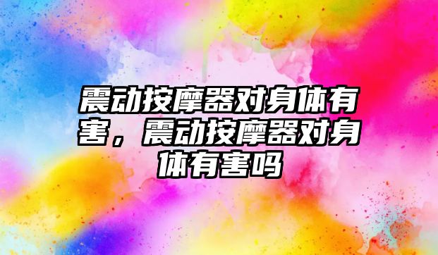 震動按摩器對身體有害，震動按摩器對身體有害嗎