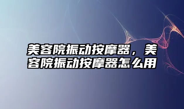 美容院振動按摩器，美容院振動按摩器怎么用