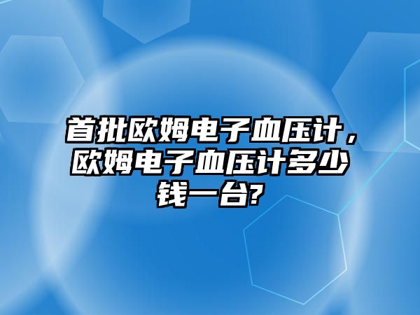首批歐姆電子血壓計，歐姆電子血壓計多少錢一臺?