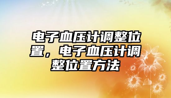 電子血壓計(jì)調(diào)整位置，電子血壓計(jì)調(diào)整位置方法