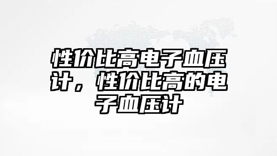 性價(jià)比高電子血壓計(jì)，性價(jià)比高的電子血壓計(jì)