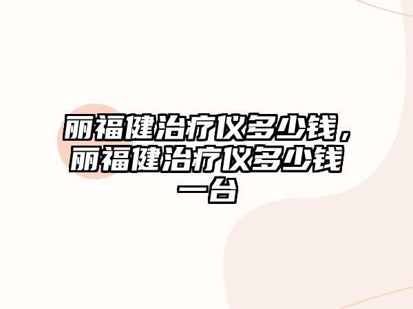 麗福健治療儀多少錢，麗福健治療儀多少錢一臺