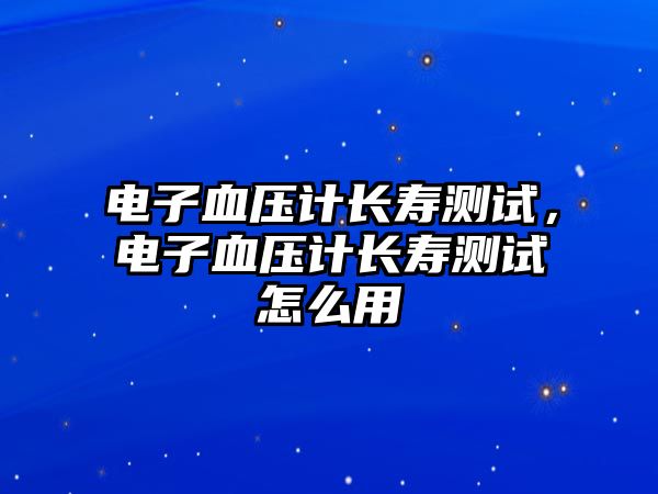 電子血壓計(jì)長壽測試，電子血壓計(jì)長壽測試怎么用