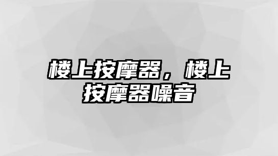 樓上按摩器，樓上按摩器噪音