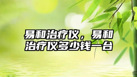 易和治療儀，易和治療儀多少錢一臺(tái)