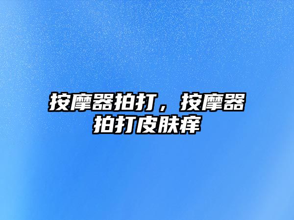 按摩器拍打，按摩器拍打皮膚癢