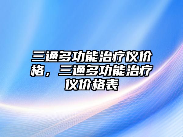 三通多功能治療儀價(jià)格，三通多功能治療儀價(jià)格表