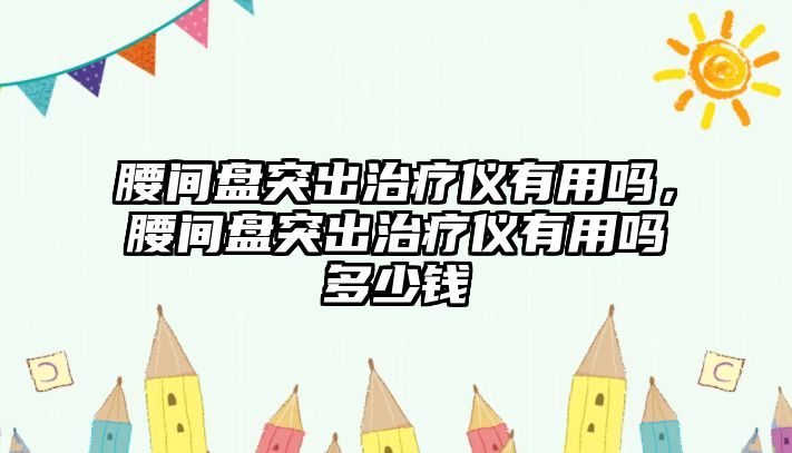 腰間盤(pán)突出治療儀有用嗎，腰間盤(pán)突出治療儀有用嗎多少錢(qián)