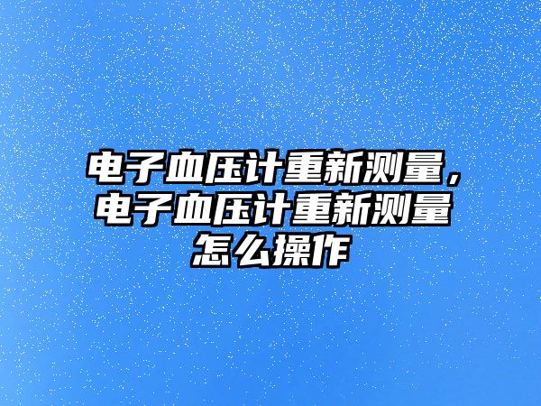 電子血壓計(jì)重新測(cè)量，電子血壓計(jì)重新測(cè)量怎么操作