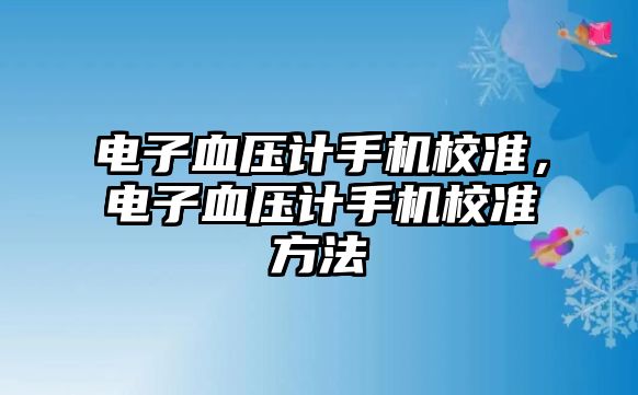 電子血壓計(jì)手機(jī)校準(zhǔn)，電子血壓計(jì)手機(jī)校準(zhǔn)方法