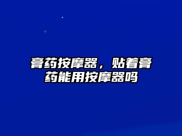 膏藥按摩器，貼著膏藥能用按摩器嗎