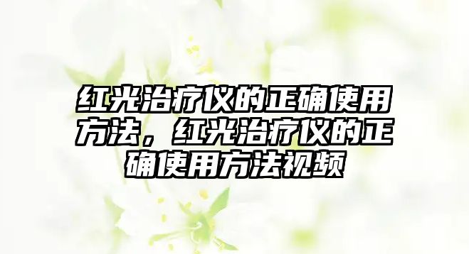 紅光治療儀的正確使用方法，紅光治療儀的正確使用方法視頻