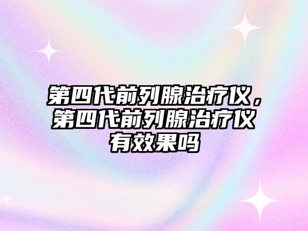 第四代前列腺治療儀，第四代前列腺治療儀有效果嗎
