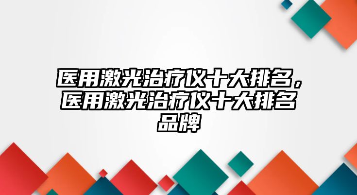 醫(yī)用激光治療儀十大排名，醫(yī)用激光治療儀十大排名品牌
