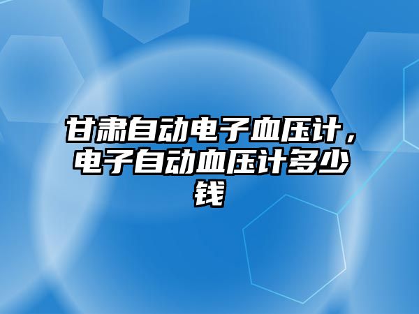 甘肅自動(dòng)電子血壓計(jì)，電子自動(dòng)血壓計(jì)多少錢