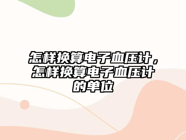 怎樣換算電子血壓計，怎樣換算電子血壓計的單位