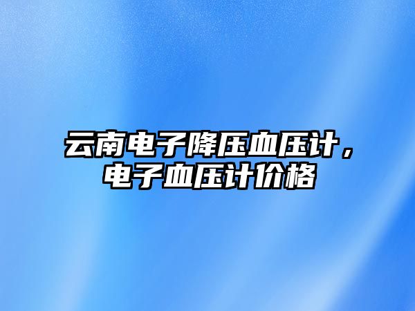 云南電子降壓血壓計，電子血壓計價格