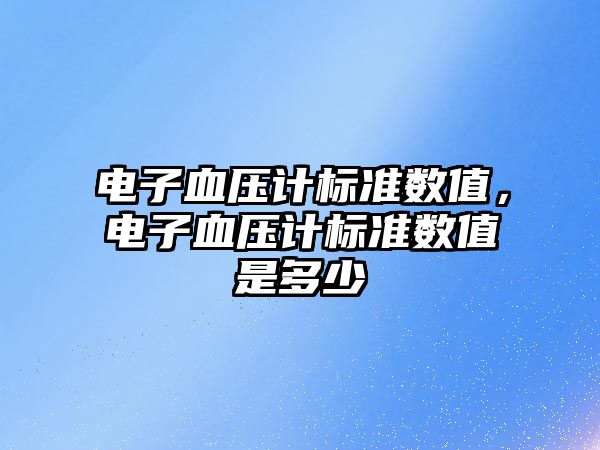 電子血壓計(jì)標(biāo)準(zhǔn)數(shù)值，電子血壓計(jì)標(biāo)準(zhǔn)數(shù)值是多少