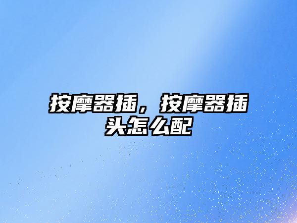 按摩器插，按摩器插頭怎么配