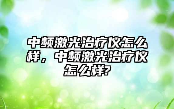 中頻激光治療儀怎么樣，中頻激光治療儀怎么樣?