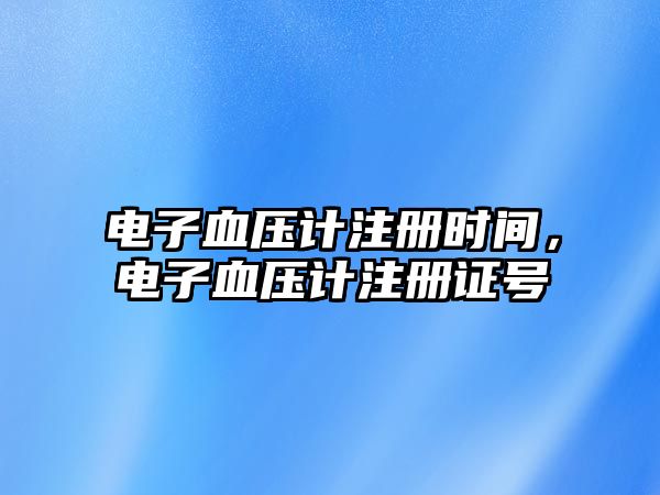 電子血壓計(jì)注冊(cè)時(shí)間，電子血壓計(jì)注冊(cè)證號(hào)