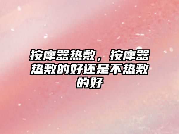 按摩器熱敷，按摩器熱敷的好還是不熱敷的好