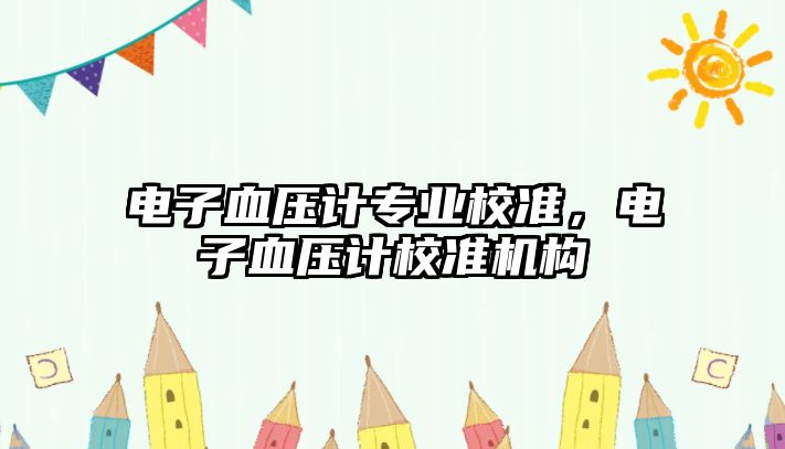 電子血壓計(jì)專業(yè)校準(zhǔn)，電子血壓計(jì)校準(zhǔn)機(jī)構(gòu)
