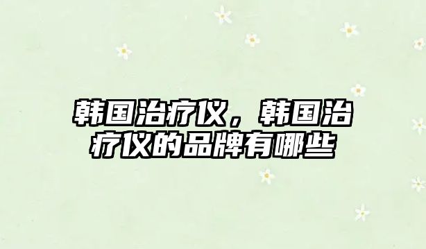 韓國(guó)治療儀，韓國(guó)治療儀的品牌有哪些