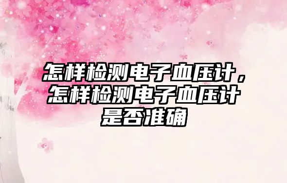 怎樣檢測(cè)電子血壓計(jì)，怎樣檢測(cè)電子血壓計(jì)是否準(zhǔn)確