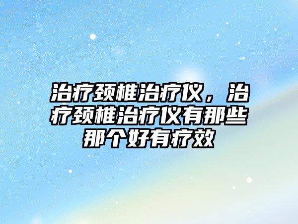 治療頸椎治療儀，治療頸椎治療儀有那些那個(gè)好有療效