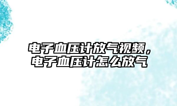 電子血壓計放氣視頻，電子血壓計怎么放氣