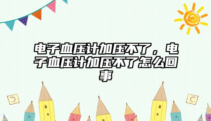 電子血壓計加壓不了，電子血壓計加壓不了怎么回事