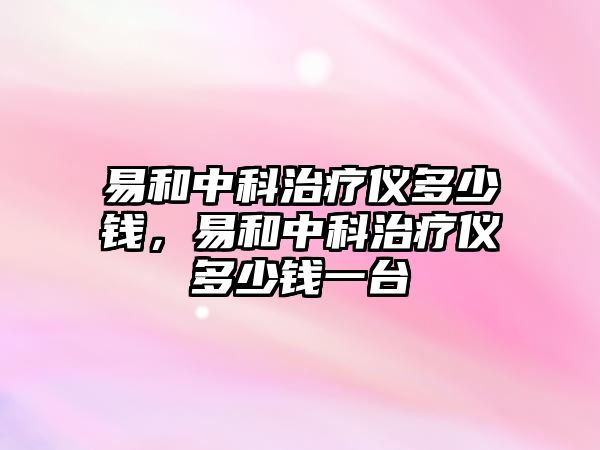 易和中科治療儀多少錢，易和中科治療儀多少錢一臺