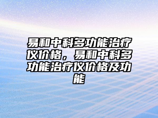 易和中科多功能治療儀價格，易和中科多功能治療儀價格及功能
